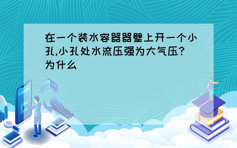 在一个装水容器器壁上开一个小孔,小孔处水流压强为大气压?为什么