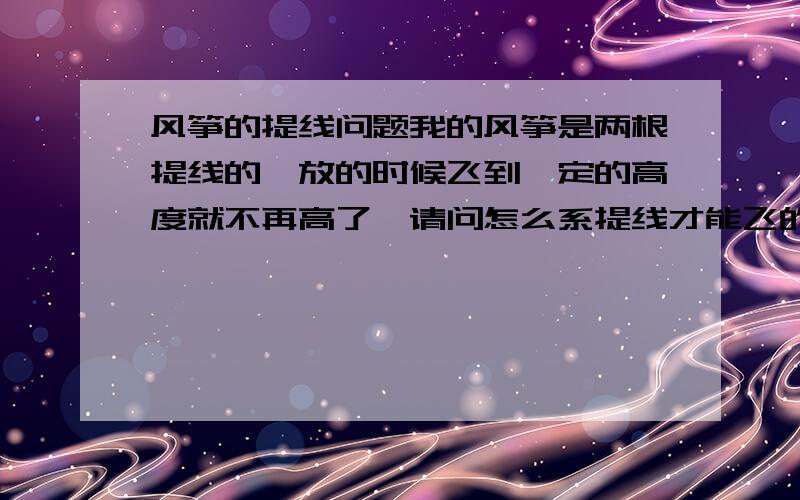 风筝的提线问题我的风筝是两根提线的,放的时候飞到一定的高度就不再高了,请问怎么系提线才能飞的更高?