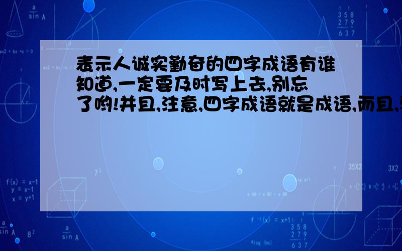 表示人诚实勤奋的四字成语有谁知道,一定要及时写上去,别忘了哟!并且,注意,四字成语就是成语,而且,要是表示人诚实勤奋的成语哦