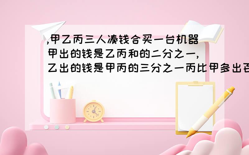 ,甲乙丙三人凑钱合买一台机器甲出的钱是乙丙和的二分之一,乙出的钱是甲丙的三分之一丙比甲多出百分之几