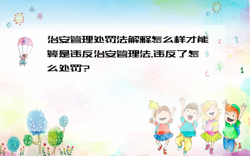 治安管理处罚法解释怎么样才能算是违反治安管理法.违反了怎么处罚?