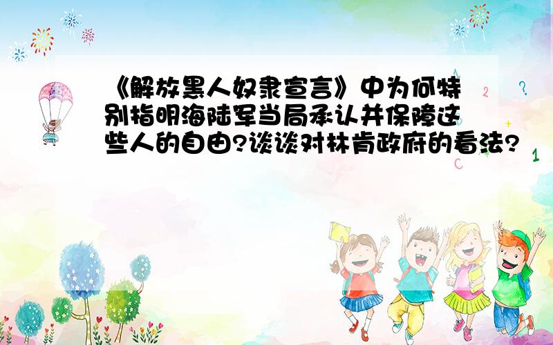 《解放黑人奴隶宣言》中为何特别指明海陆军当局承认并保障这些人的自由?谈谈对林肯政府的看法?