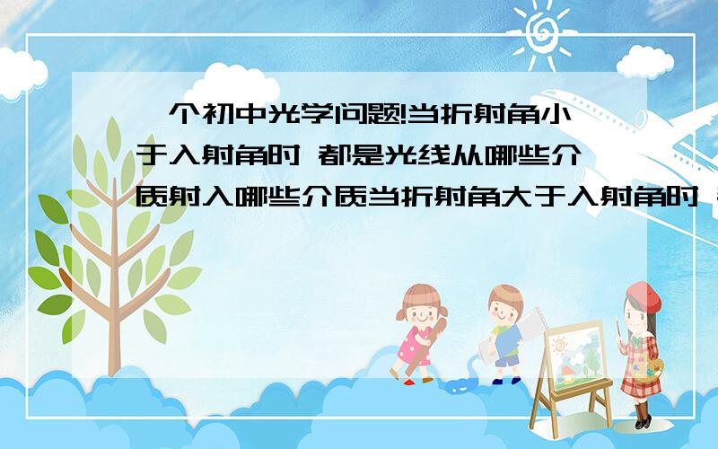 一个初中光学问题!当折射角小于入射角时 都是光线从哪些介质射入哪些介质当折射角大于入射角时 都是光线从哪些介质射入哪些介质说一些初中常见的