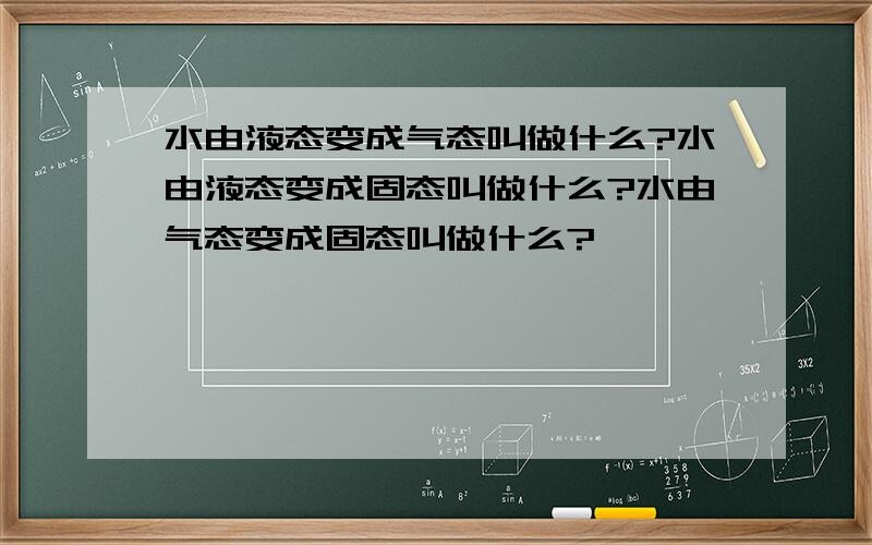 水由液态变成气态叫做什么?水由液态变成固态叫做什么?水由气态变成固态叫做什么?