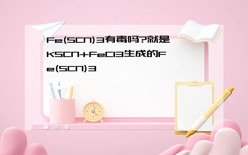 Fe(SCN)3有毒吗?就是KSCN+FeCl3生成的Fe(SCN)3