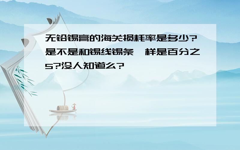 无铅锡膏的海关损耗率是多少?是不是和锡线锡条一样是百分之5?没人知道么?