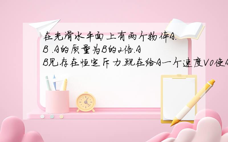 在光滑水平面上有两个物体A.B .A的质量为B的2倍.AB见存在恒定斥力.现在给A一个速度V0使A向B靠近（无碰撞）.已知AB从距离最短到恢复到原来距离时间为t.求B所受的加速度