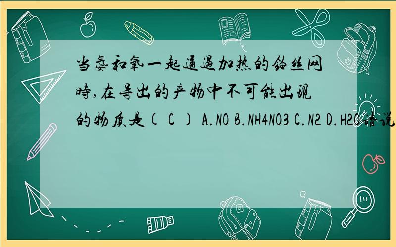 当氨和氧一起通过加热的铂丝网时,在导出的产物中不可能出现的物质是( C ) A.NO B.NH4NO3 C.N2 D.H2O请说明B和C选项即可.