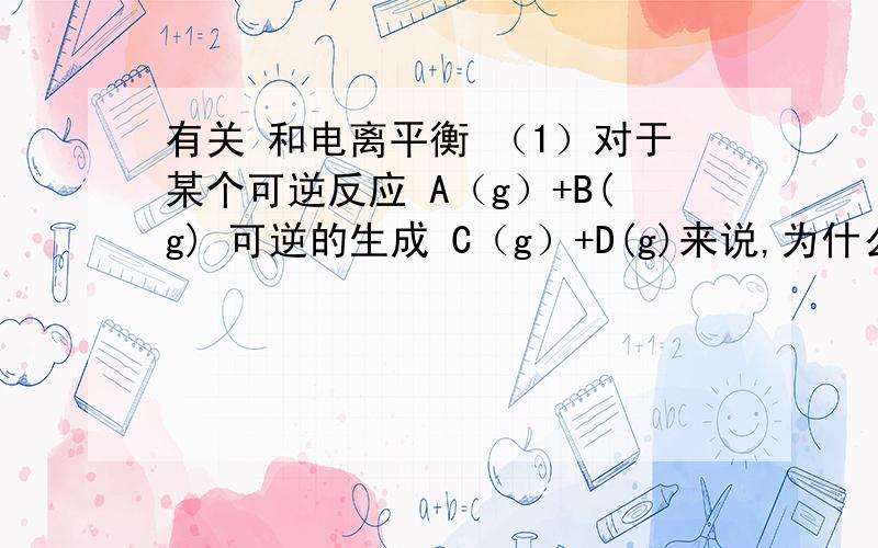 有关 和电离平衡 （1）对于某个可逆反应 A（g）+B(g) 可逆的生成 C（g）+D(g)来说,为什么增加c(B),B的转化率会降低?（2）同一弱电解质,增大溶液的物质的量浓度,为什么电解质电离程度减小?