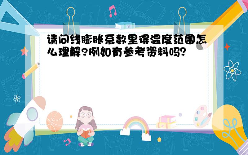 请问线膨胀系数里得温度范围怎么理解?例如有参考资料吗？