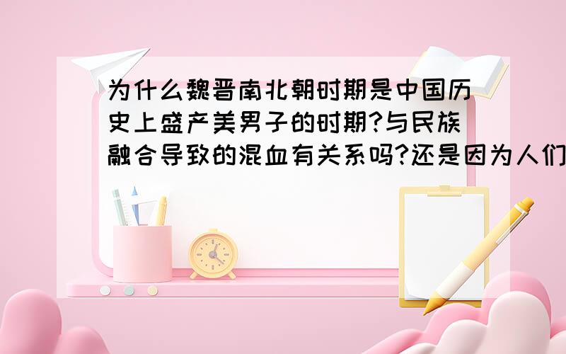 为什么魏晋南北朝时期是中国历史上盛产美男子的时期?与民族融合导致的混血有关系吗?还是因为人们由于饱受战乱困扰而寻找的转移注意力的特殊爱好?有什么相关的书籍可供参考吗?