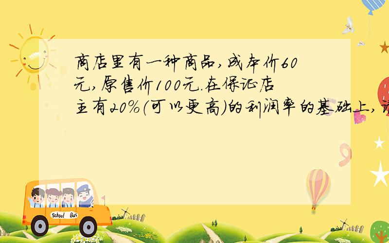 商店里有一种商品,成本价60元,原售价100元.在保证店主有20%（可以更高）的利润率的基础上,请你设计促销方案（需标明此商品的实际售价）,帮助店主尽快地卖出这种商品.写出两种以上设计