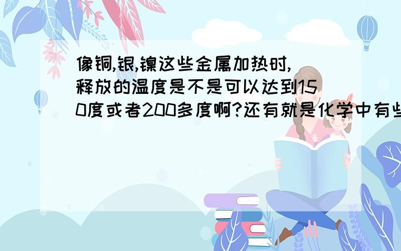 像铜,银,镍这些金属加热时,释放的温度是不是可以达到150度或者200多度啊?还有就是化学中有些反应条件写高温,那这个高温的温度是达到几啊?与反应条件“三角形”有什么区别?