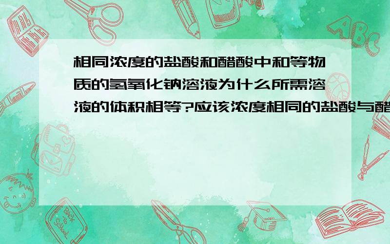 相同浓度的盐酸和醋酸中和等物质的氢氧化钠溶液为什么所需溶液的体积相等?应该浓度相同的盐酸与醋酸,醋酸是弱电解质,电离出来的H离子少些啊,与OH-结合的少些啊