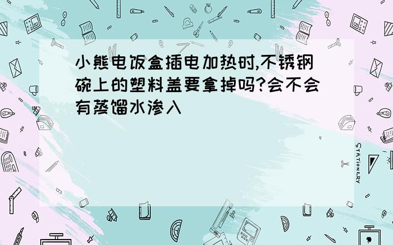 小熊电饭盒插电加热时,不锈钢碗上的塑料盖要拿掉吗?会不会有蒸馏水渗入