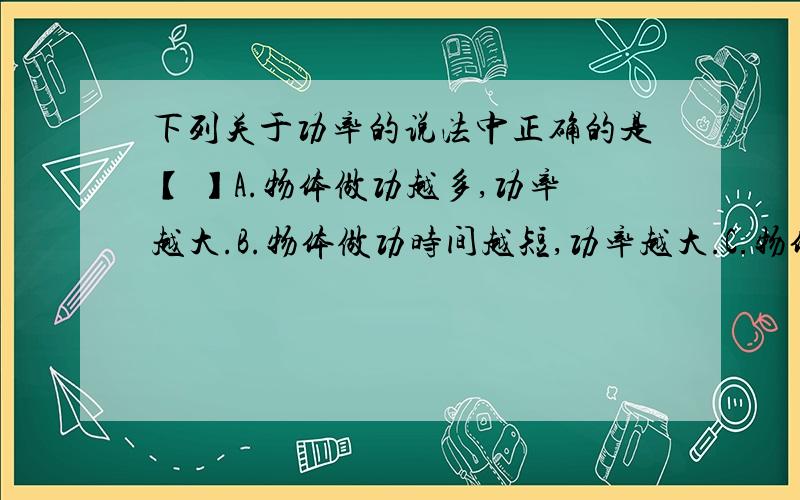 下列关于功率的说法中正确的是【 】A.物体做功越多,功率越大.B.物体做功时间越短,功率越大.C.物体做功越快,功率越大.D.物体做功时间越长,功率越大.