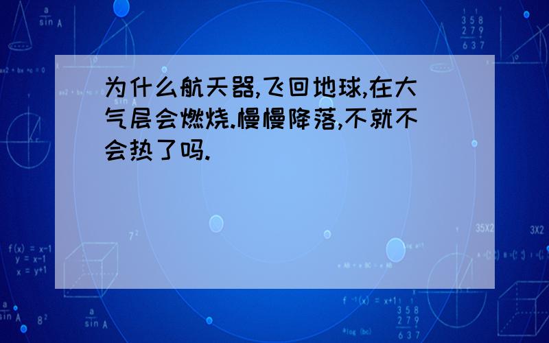 为什么航天器,飞回地球,在大气层会燃烧.慢慢降落,不就不会热了吗.