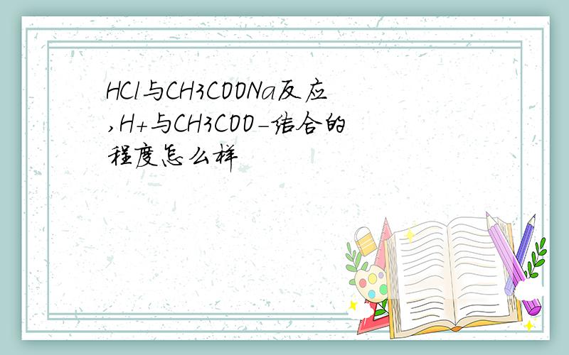 HCl与CH3COONa反应,H+与CH3COO-结合的程度怎么样