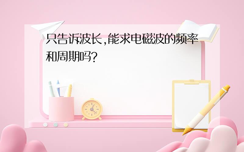 只告诉波长,能求电磁波的频率和周期吗?