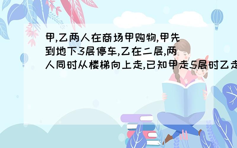 甲,乙两人在商场甲购物,甲先到地下3层停车,乙在二层,两人同时从楼梯向上走,已知甲走5层时乙走3层,问：甲,乙会在第几层相遇?