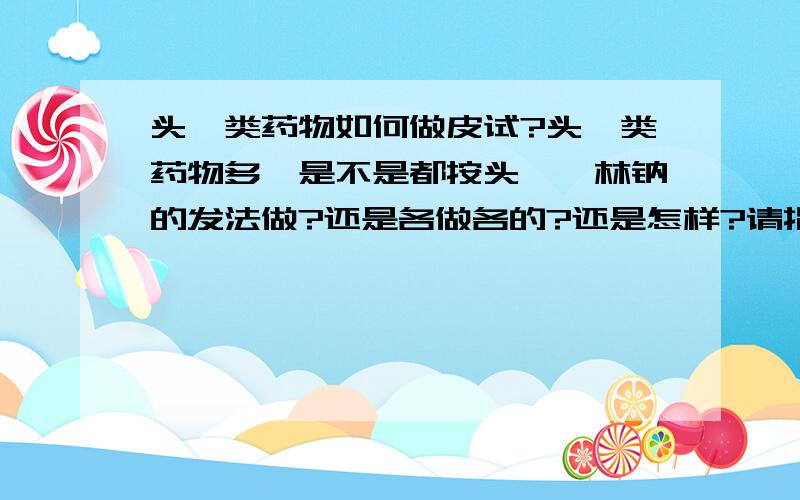 头孢类药物如何做皮试?头孢类药物多,是不是都按头孢唑林钠的发法做?还是各做各的?还是怎样?请指教!