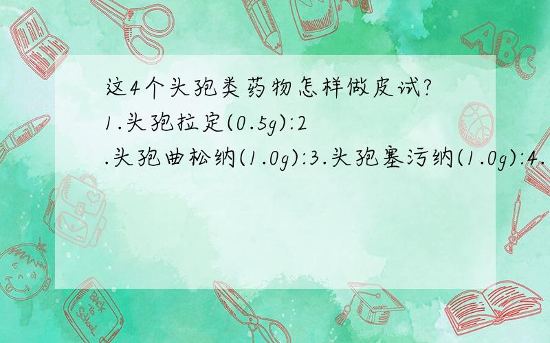 这4个头孢类药物怎样做皮试?1.头孢拉定(0.5g):2.头孢曲松纳(1.0g):3.头孢塞污纳(1.0g):4.头孢哌酮钠(1.0g):这几个分别怎样做皮试?请专家作答,