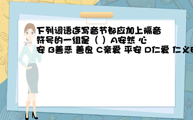 下列词语连写音节都应加上隔音符号的一组是（ ）A安然 心安 B善恶 善良 C亲爱 平安 D仁爱 仁义E皮袄 高兴 F诚实 彼岸