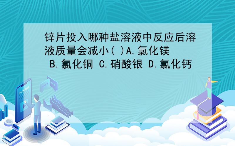 锌片投入哪种盐溶液中反应后溶液质量会减小( )A.氯化镁 B.氯化铜 C.硝酸银 D.氯化钙