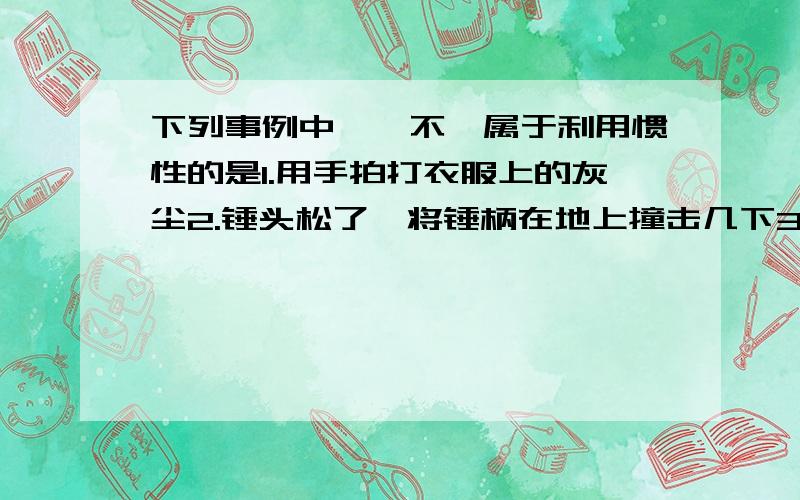 下列事例中,【不】属于利用惯性的是1.用手拍打衣服上的灰尘2.锤头松了,将锤柄在地上撞击几下3.运动员采用助跑跳远4.骑自行车时为了减速捏刹车