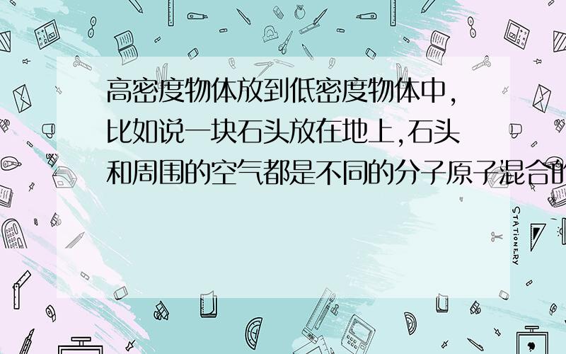 高密度物体放到低密度物体中,比如说一块石头放在地上,石头和周围的空气都是不同的分子原子混合的对吧?那么这块石头中的分子原子等会和空气中的分子原子混合吗?这块石头会就这样分解