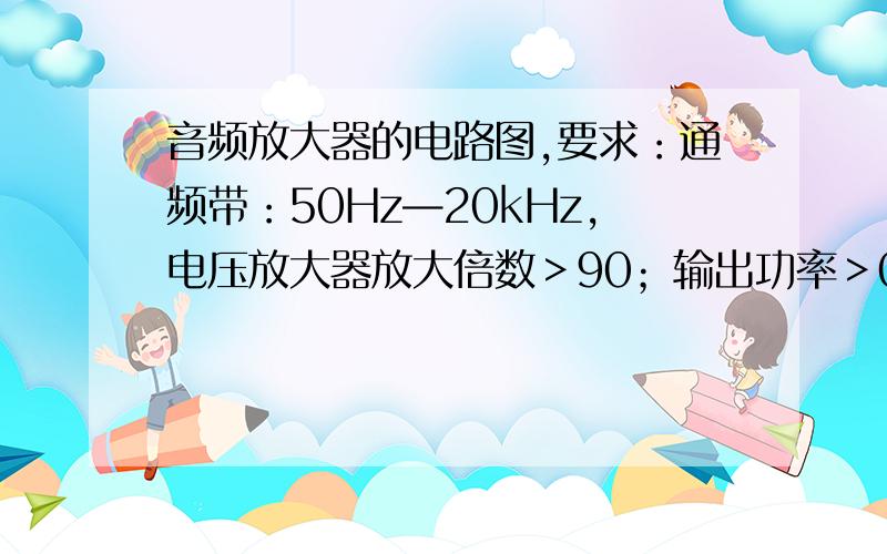 音频放大器的电路图,要求：通频带：50Hz—20kHz,电压放大器放大倍数＞90；输出功率＞01W