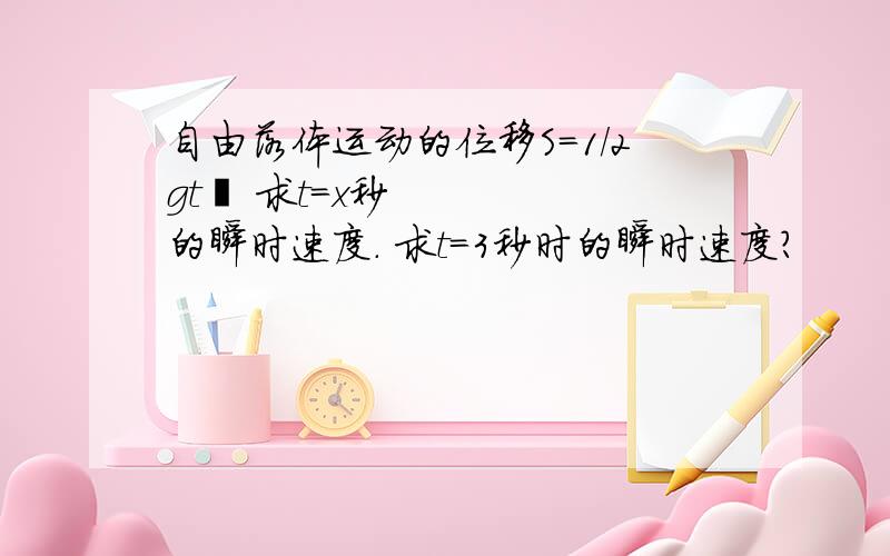 自由落体运动的位移S=1/2gt² 求t=x秒的瞬时速度. 求t=3秒时的瞬时速度?