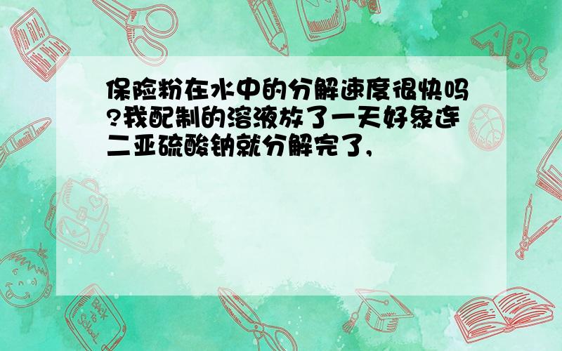 保险粉在水中的分解速度很快吗?我配制的溶液放了一天好象连二亚硫酸钠就分解完了,