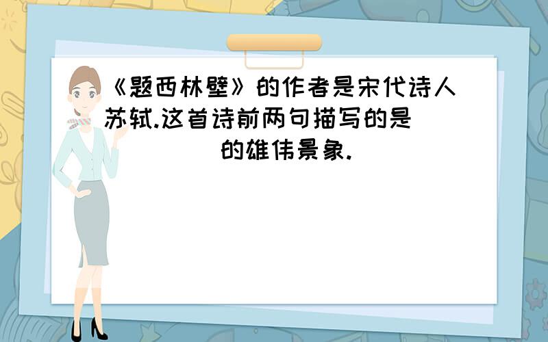 《题西林壁》的作者是宋代诗人苏轼.这首诗前两句描写的是（       ）的雄伟景象.