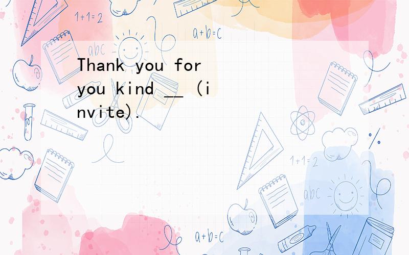 Thank you for you kind __ (invite).