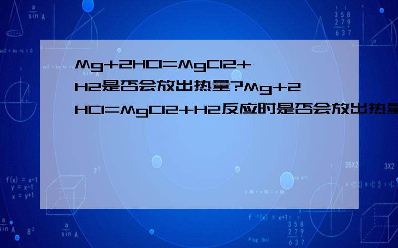 Mg+2HCl=MgCl2+H2是否会放出热量?Mg+2HCl=MgCl2+H2反应时是否会放出热量?有没有相关资料啊.