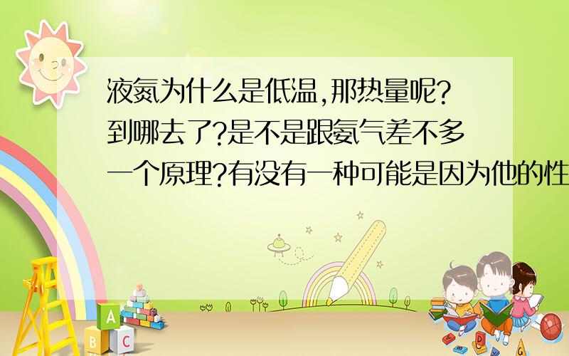 液氮为什么是低温,那热量呢?到哪去了?是不是跟氨气差不多一个原理?有没有一种可能是因为他的性质是不段放热一直到零下1百多度?