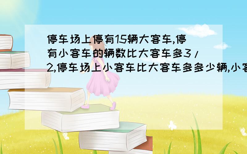 停车场上停有15辆大客车,停有小客车的辆数比大客车多3/2,停车场上小客车比大客车多多少辆,小客车有多少