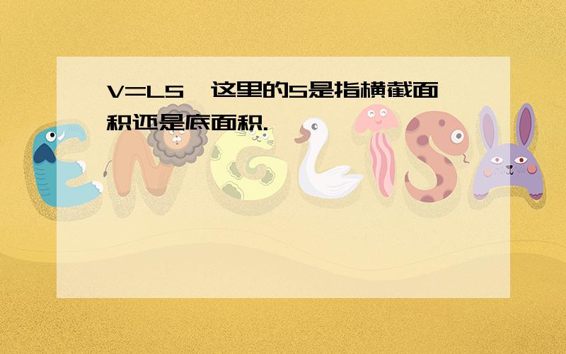 V=LS,这里的S是指横截面积还是底面积.