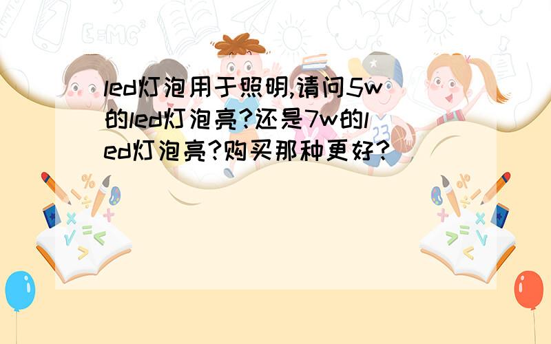 led灯泡用于照明,请问5w的led灯泡亮?还是7w的led灯泡亮?购买那种更好?