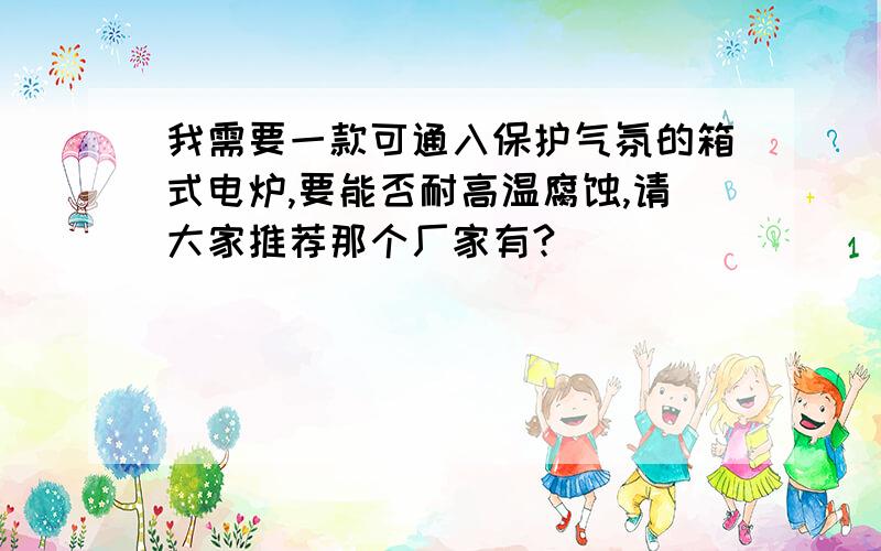 我需要一款可通入保护气氛的箱式电炉,要能否耐高温腐蚀,请大家推荐那个厂家有?