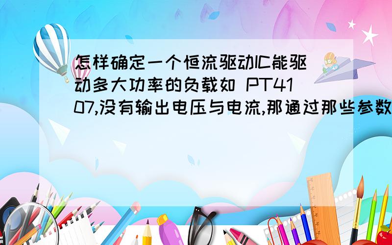 怎样确定一个恒流驱动IC能驱动多大功率的负载如 PT4107,没有输出电压与电流,那通过那些参数可以确定此IC可以驱动多大功率的负载呢?