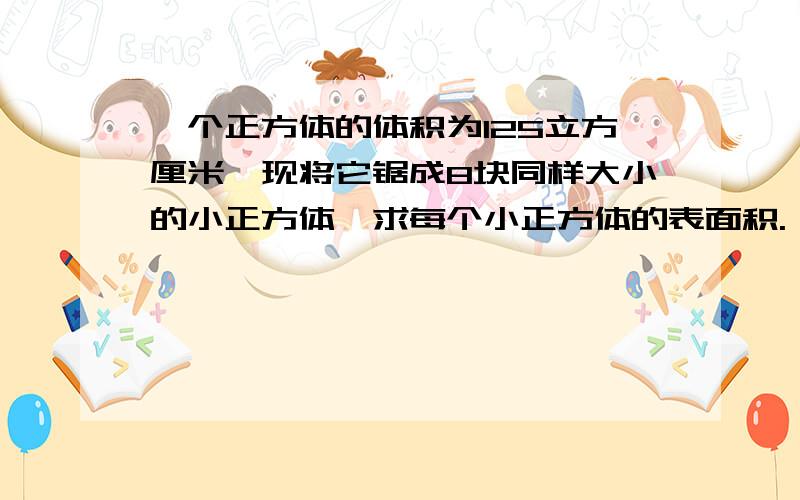 一个正方体的体积为125立方厘米,现将它锯成8块同样大小的小正方体,求每个小正方体的表面积.