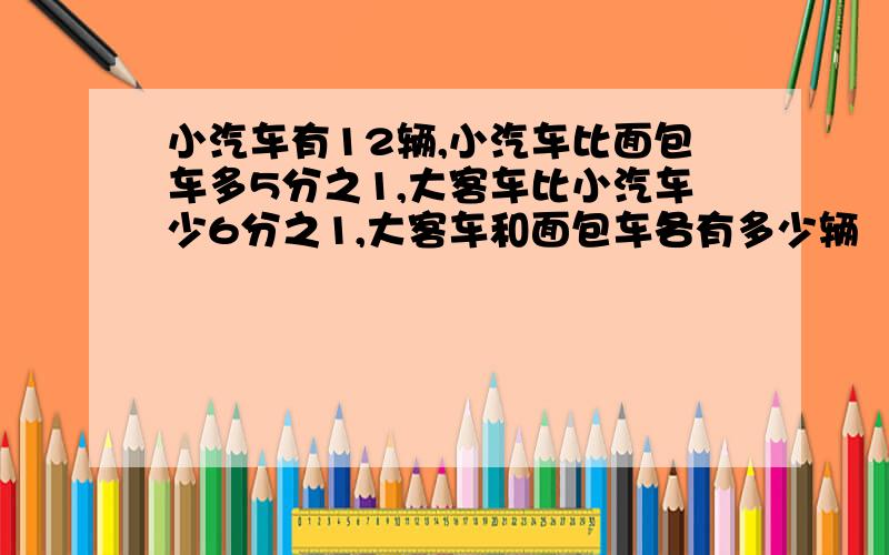 小汽车有12辆,小汽车比面包车多5分之1,大客车比小汽车少6分之1,大客车和面包车各有多少辆