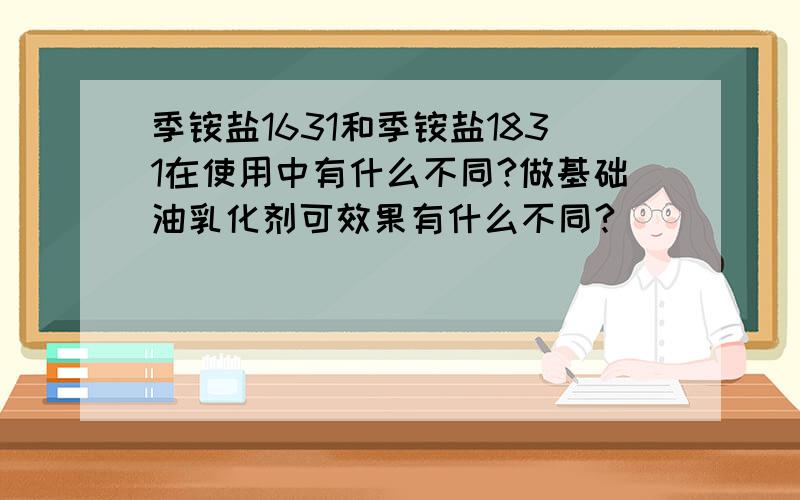 季铵盐1631和季铵盐1831在使用中有什么不同?做基础油乳化剂可效果有什么不同?