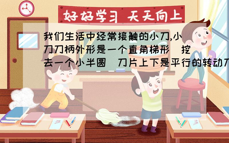 我们生活中经常接触的小刀,小刀刀柄外形是一个直角梯形(挖去一个小半圆)刀片上下是平行的转动刀片时会形成角1和角2那么角1+角2的大小是否会随刀片的转动而改变?请说明理由