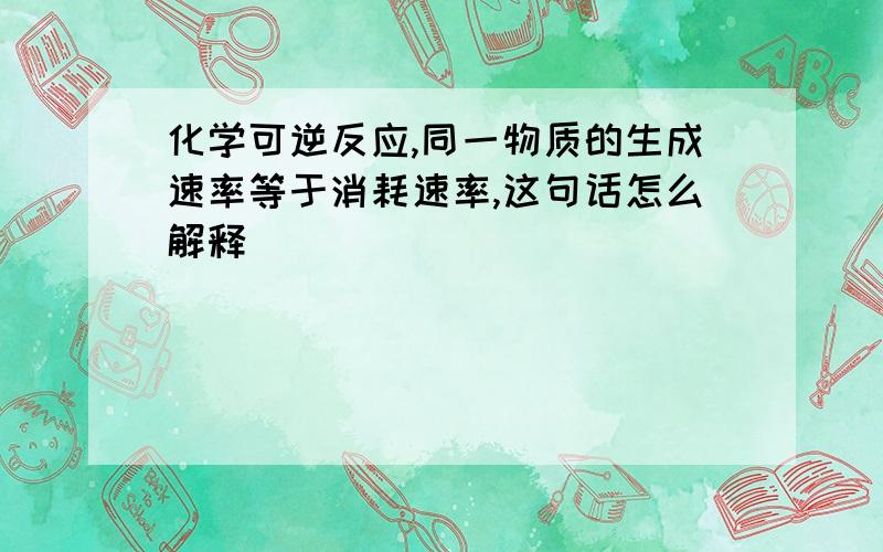 化学可逆反应,同一物质的生成速率等于消耗速率,这句话怎么解释