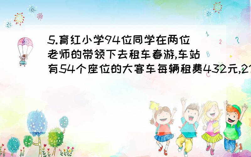 5.育红小学94位同学在两位老师的带领下去租车春游,车站有54个座位的大客车每辆租费432元,21座的面包车每