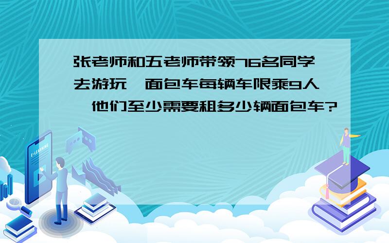 张老师和五老师带领76名同学去游玩,面包车每辆车限乘9人,他们至少需要租多少辆面包车?