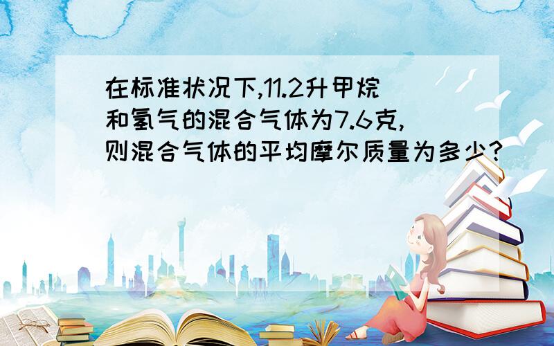 在标准状况下,11.2升甲烷和氢气的混合气体为7.6克,则混合气体的平均摩尔质量为多少?